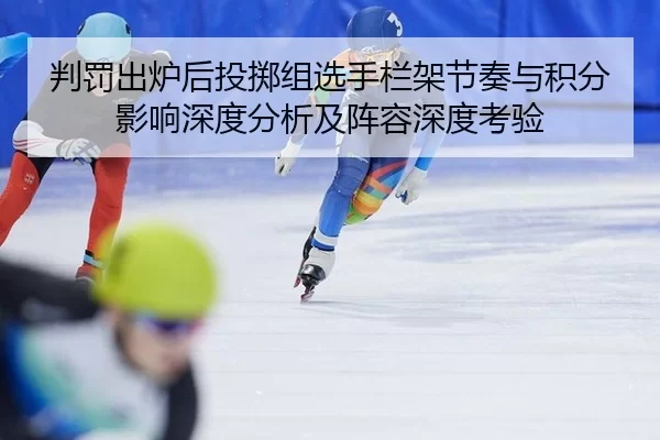判罚出炉后投掷组选手栏架节奏与积分影响深度分析及阵容深度考验