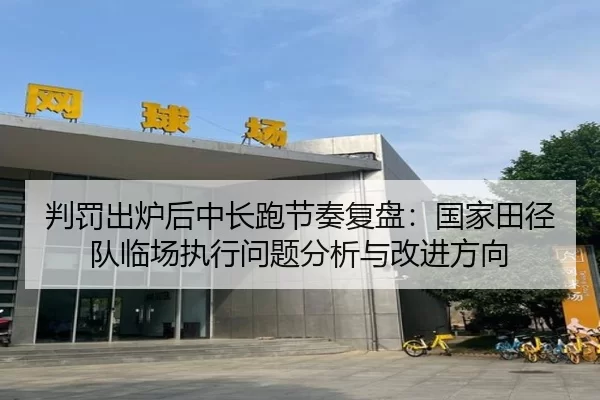 判罚出炉后中长跑节奏复盘：国家田径队临场执行问题分析与改进方向